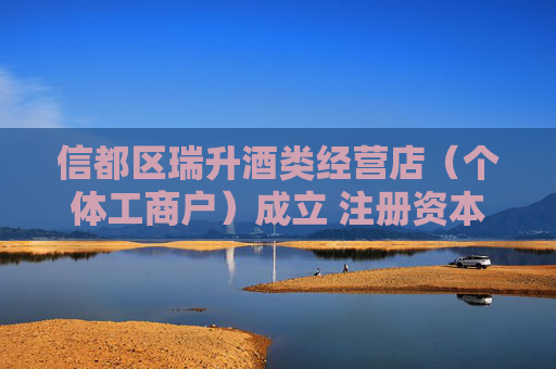 信都区瑞升酒类经营店（个体工商户）成立 注册资本50万人民币