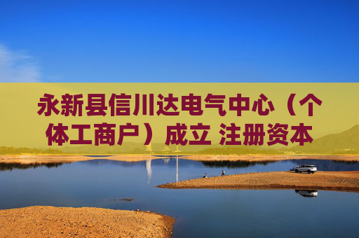 永新县信川达电气中心（个体工商户）成立 注册资本2万人民币