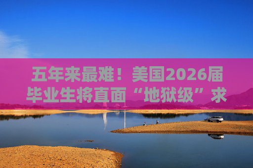 五年来最难！美国2026届毕业生将直面“地狱级”求职季？