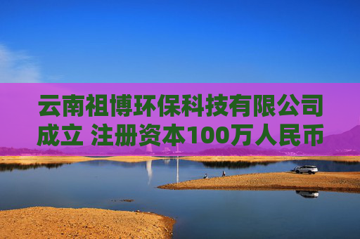 云南祖博环保科技有限公司成立 注册资本100万人民币 第1张 云南祖博环保科技有限公司成立 注册资本100万人民币 第1张