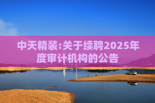 中天精装:关于续聘2025年度审计机构的公告