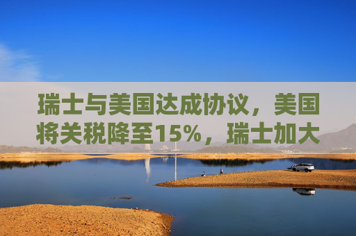 瑞士与美国达成协议，美国将关税降至15%，瑞士加大对美投资  第1张