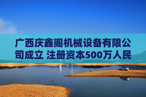 广西庆鑫阁机械设备有限公司成立 注册资本500万人民币