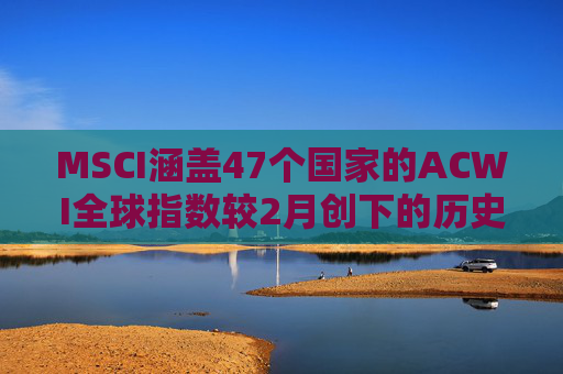 MSCI涵盖47个国家的ACWI全球指数较2月创下的历史高点下跌10%