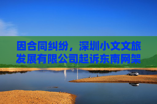 因合同纠纷，深圳小文文旅发展有限公司起诉东南网架  第1张