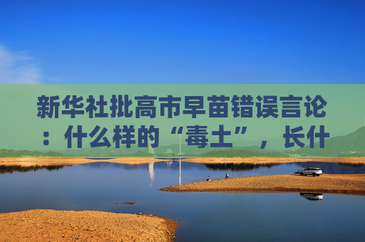 新华社批高市早苗错误言论：什么样的“毒土”，长什么样的“毒苗”