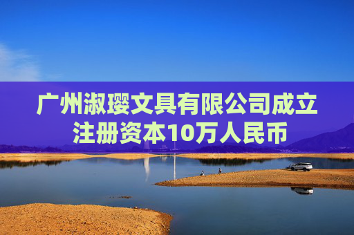 广州淑璎文具有限公司成立 注册资本10万人民币