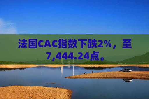 法国CAC指数下跌2%，至7,444.24点。