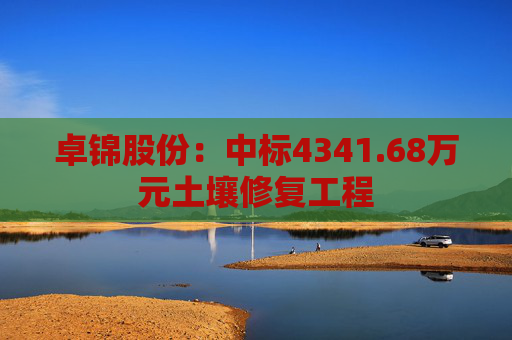 卓锦股份：中标4341.68万元土壤修复工程
