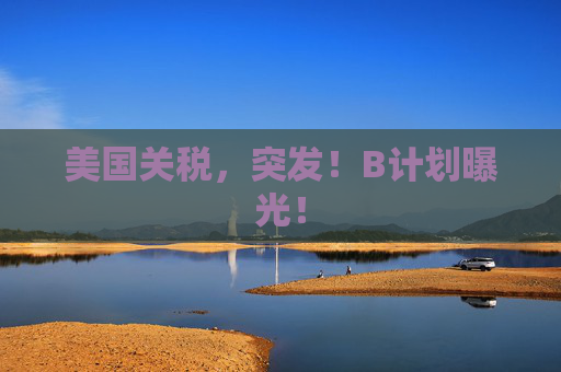 美国关税，突发！B计划曝光！  第1张