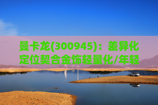 曼卡龙(300945)：差异化定位契合金饰轻量化/年轻化趋势 业绩持续高增长