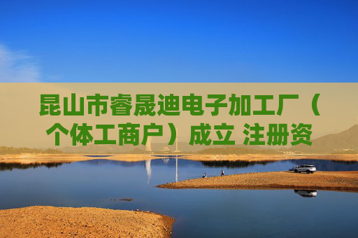昆山市睿晟迪电子加工厂（个体工商户）成立 注册资本3万人民币