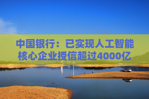中国银行：已实现人工智能核心企业授信超过4000亿元