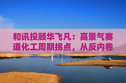 和讯投顾华飞凡：高景气赛道化工周期拐点，从反内卷到全球化的投资机遇