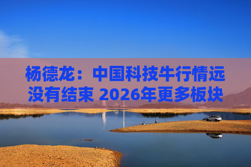 杨德龙：中国科技牛行情远没有结束 2026年更多板块有望涨起来