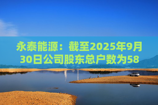 永泰能源：截至2025年9月30日公司股东总户数为58.87万户
