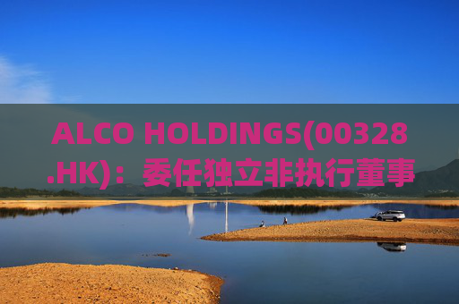 ALCO HOLDINGS(00328.HK)：委任独立非执行董事朱凯勤为授权代表