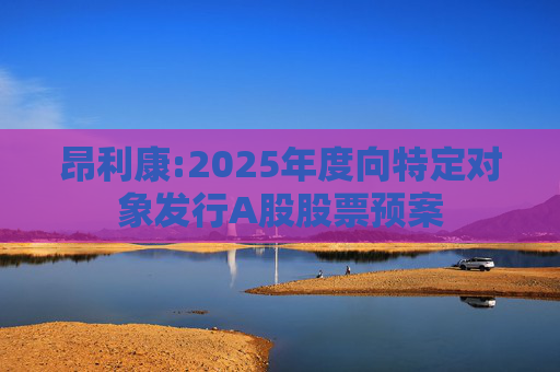 昂利康:2025年度向特定对象发行A股股票预案