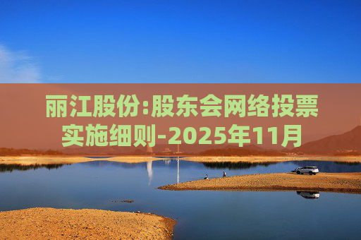 丽江股份:股东会网络投票实施细则-2025年11月  第1张