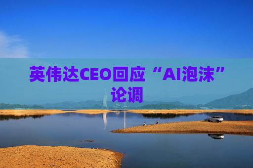 英伟达CEO回应“AI泡沫”论调
