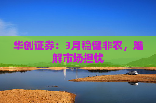 华创证券：3月稳健非农，难解市场担忧  第1张