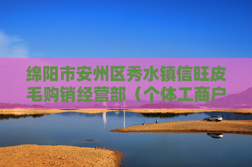 绵阳市安州区秀水镇信旺皮毛购销经营部（个体工商户）成立 注册资本8万人民币