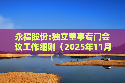 永福股份:独立董事专门会议工作细则（2025年11月）  第1张