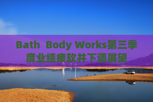 Bath  Body Works第三季度业绩疲软并下调展望