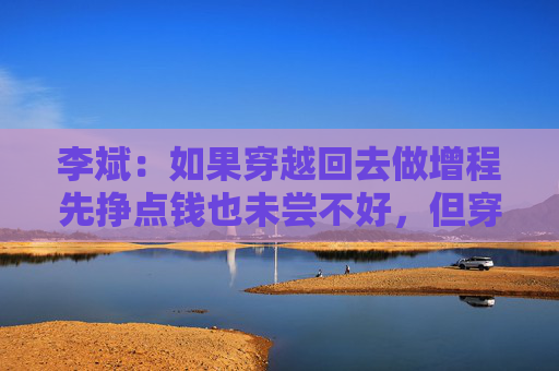 李斌：如果穿越回去做增程先挣点钱也未尝不好，但穿越不回去