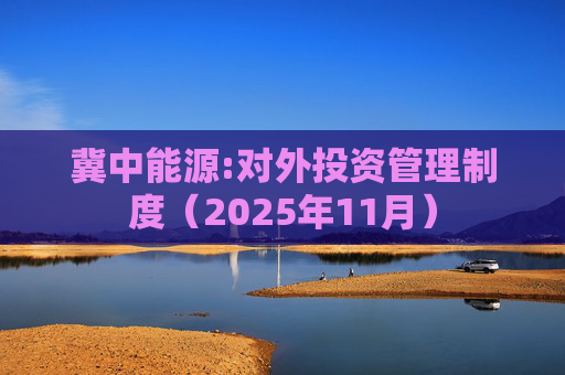 冀中能源:对外投资管理制度（2025年11月）