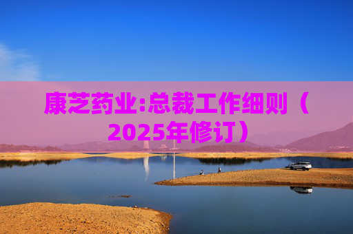 康芝药业:总裁工作细则（2025年修订）