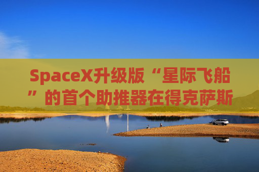 SpaceX升级版“星际飞船”的首个助推器在得克萨斯州的测试中失败