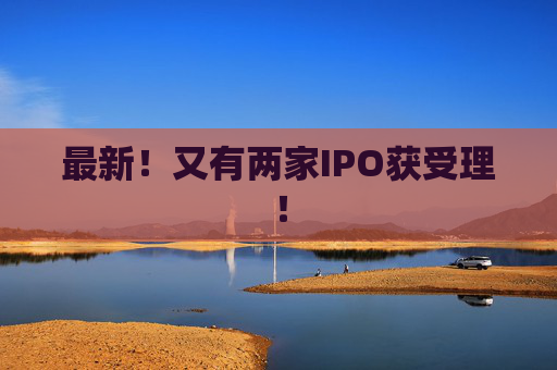 最新!又有两家IPO获受理!