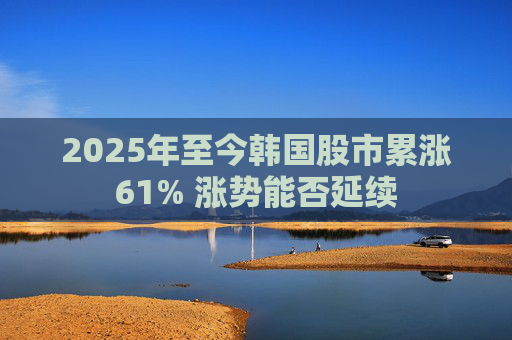 2025年至今韩国股市累涨61% 涨势能否延续