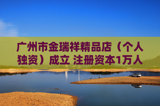 广州市金瑞祥精品店(个人独资)成立 注册资本1万人民币