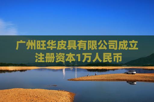 广州旺华皮具有限公司成立 注册资本1万人民币  第1张