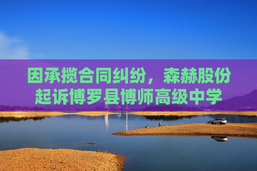 因承揽合同纠纷，森赫股份起诉博罗县博师高级中学