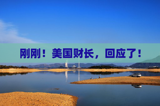 刚刚！美国财长，回应了！