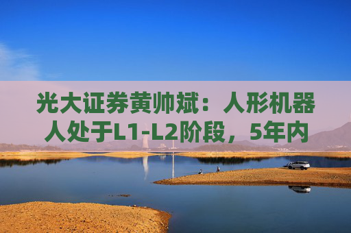 光大证券黄帅斌：人形机器人处于L1-L2阶段，5年内有望实现“科幻保镖”愿景