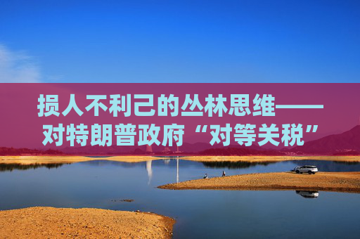 损人不利己的丛林思维――对特朗普政府“对等关税”的评论 第1张 损人不利己的丛林思维――对特朗普政府“对等关税”的评论 第1张
