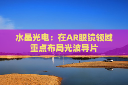 水晶光电：在AR眼镜领域重点布局光波导片