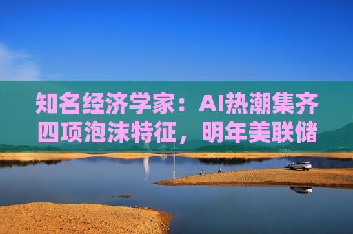知名经济学家:AI热潮集齐四项泡沫特征,明年美联储有戳破泡沫的可能