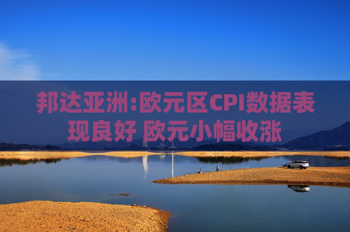 邦达亚洲:欧元区CPI数据表现良好 欧元小幅收涨