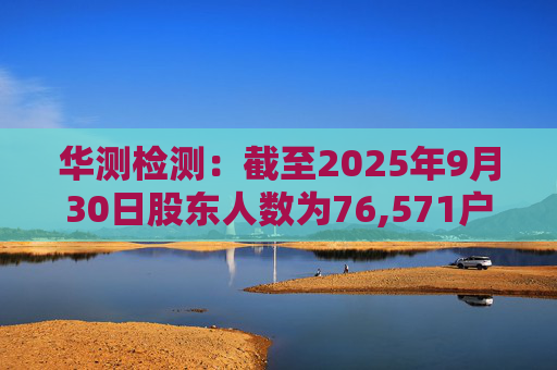 华测检测:截至2025年9月30日股东人数为76,571户