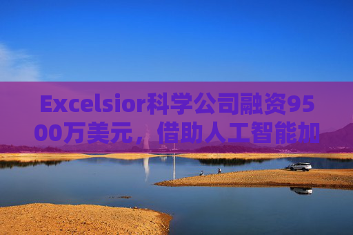 Excelsior科学公司融资9500万美元,借助人工智能加速小分子药物研发