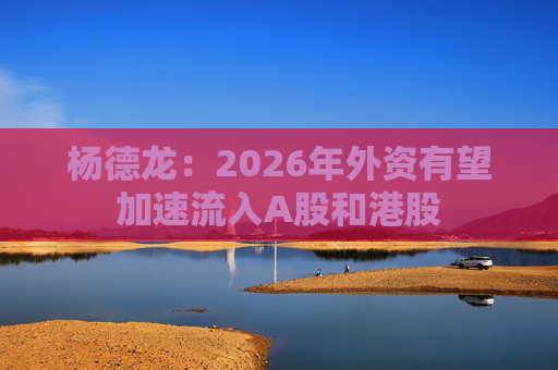 杨德龙：2026年外资有望加速流入A股和港股