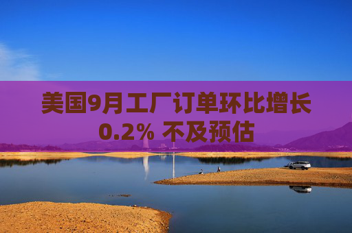 美国9月工厂订单环比增长0.2% 不及预估