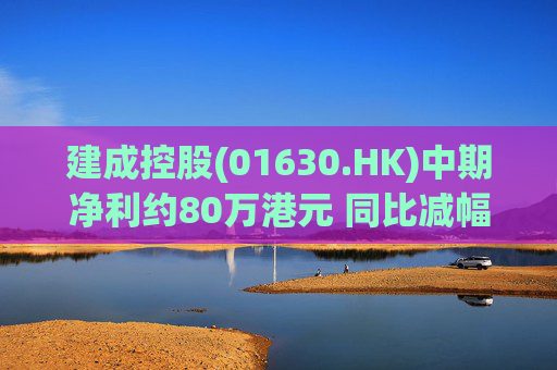 建成控股(01630.HK)中期净利约80万港元 同比减幅约91.6%