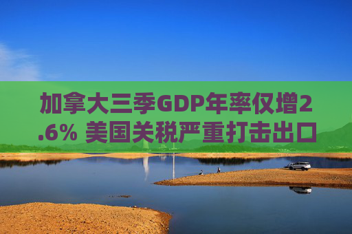 加拿大三季GDP年率仅增2.6% 美国关税严重打击出口 企业和消费者信心受挫 第1张 加拿大三季GDP年率仅增2.6% 美国关税严重打击出口 企业和消费者信心受挫 第1张