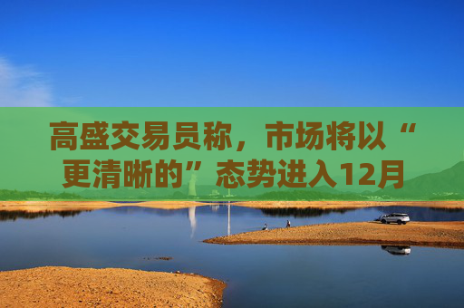 高盛交易员称,市场将以“更清晰的”态势进入12月